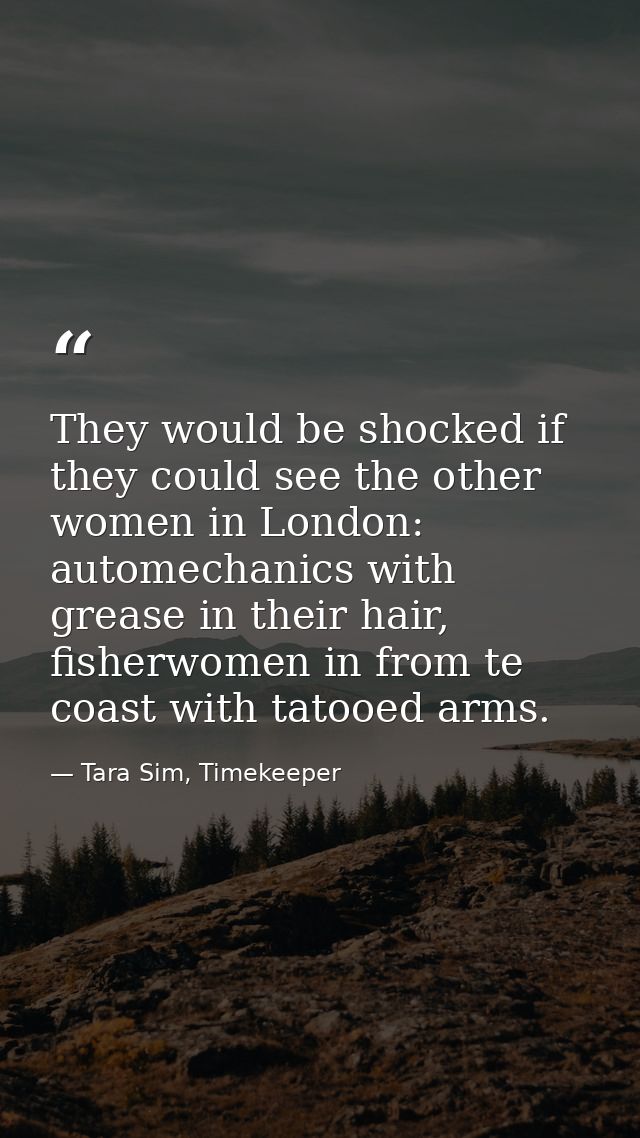 They would be shocked if they could see the other women in London: automechanics with grease in their hair, fisherwomen  — Tara Sim, Timekeeper