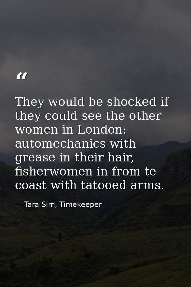 They would be shocked if they could see the other women in London: automechanics with grease in their hair, fisherwomen  — Tara Sim, Timekeeper