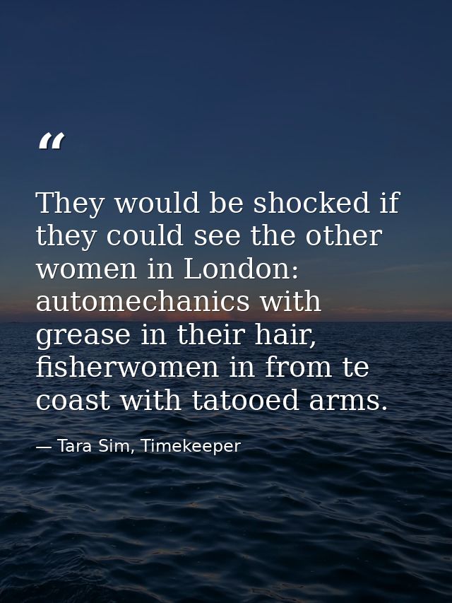 They would be shocked if they could see the other women in London: automechanics with grease in their hair, fisherwomen  — Tara Sim, Timekeeper