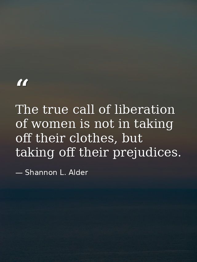 The true call of liberation of women is not in taking off their clothes, but taking off their prejudices. — Shannon L. Alder