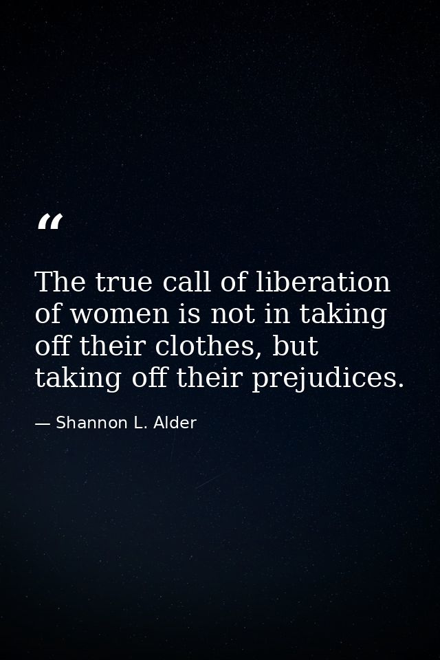 The true call of liberation of women is not in taking off their clothes, but taking off their prejudices. — Shannon L. Alder