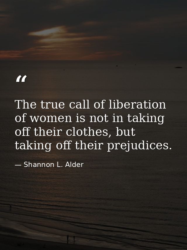 The true call of liberation of women is not in taking off their clothes, but taking off their prejudices. — Shannon L. Alder