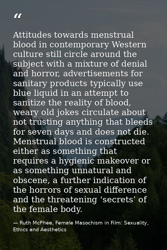 Attitudes towards menstrual blood in contemporary Western culture still circle around the subject with a mixture of deni — Ruth McPhee, Female Masochism in Film: Sexuality, Ethics and Aesthetics