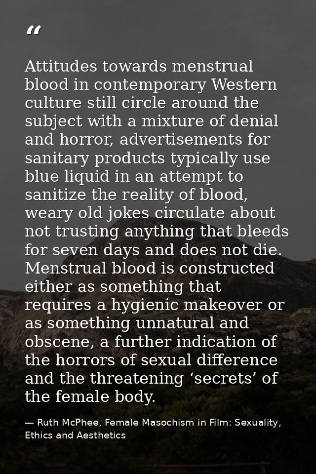 Attitudes towards menstrual blood in contemporary Western culture still circle around the subject with a mixture of deni — Ruth McPhee, Female Masochism in Film: Sexuality, Ethics and Aesthetics