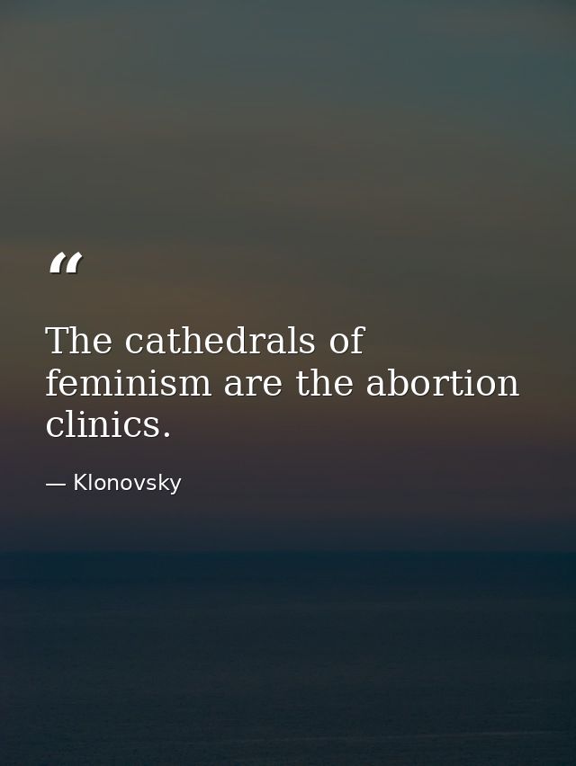The cathedrals of feminism are the abortion clinics. — Klonovsky
