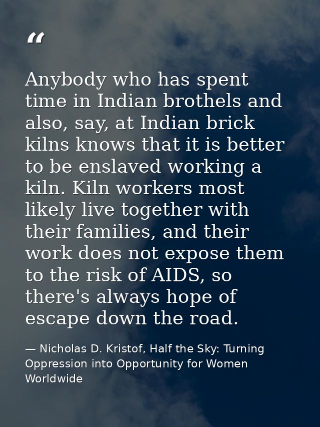 Anybody who has spent time in Indian brothels and also, say, at Indian brick kilns knows that it is better to be enslave — Nicholas D. Kristof, Half the Sky: Turning Oppression into Opportunity for Women Worldwide