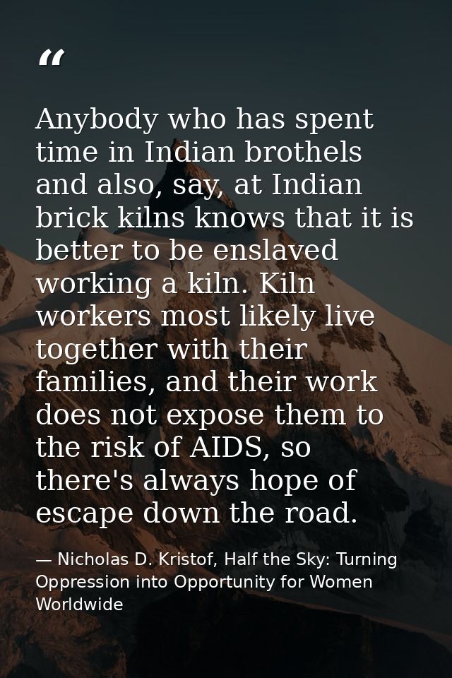 Anybody who has spent time in Indian brothels and also, say, at Indian brick kilns knows that it is better to be enslave — Nicholas D. Kristof, Half the Sky: Turning Oppression into Opportunity for Women Worldwide