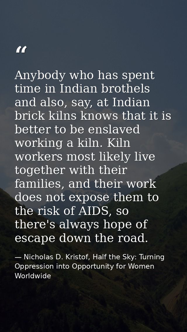 Anybody who has spent time in Indian brothels and also, say, at Indian brick kilns knows that it is better to be enslave — Nicholas D. Kristof, Half the Sky: Turning Oppression into Opportunity for Women Worldwide