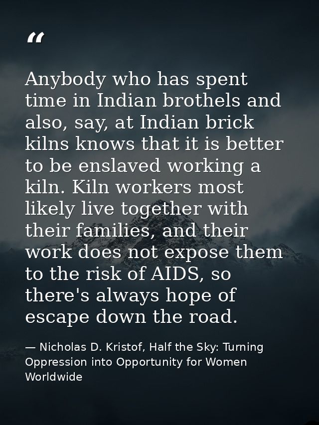 Anybody who has spent time in Indian brothels and also, say, at Indian brick kilns knows that it is better to be enslave — Nicholas D. Kristof, Half the Sky: Turning Oppression into Opportunity for Women Worldwide