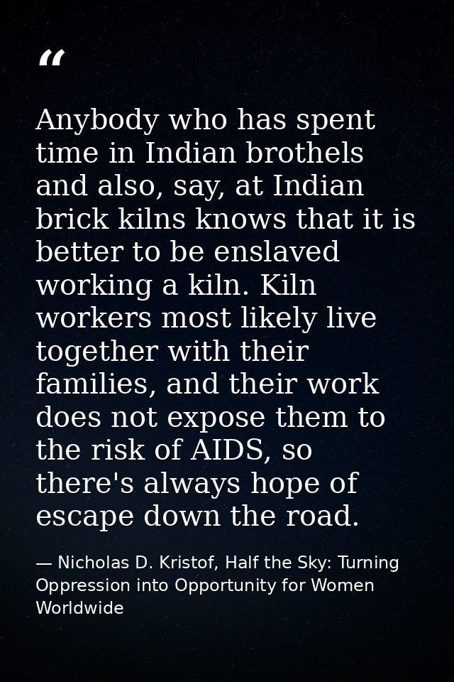 Anybody who has spent time in Indian brothels and also, say, at Indian brick kilns knows that it is better to be enslave — Nicholas D. Kristof, Half the Sky: Turning Oppression into Opportunity for Women Worldwide