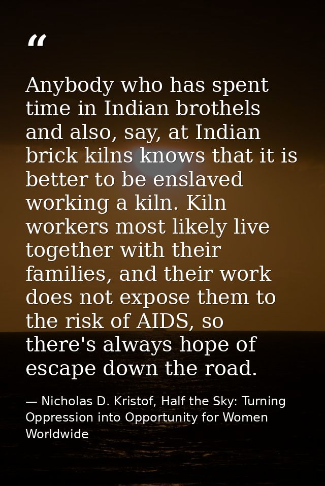 Anybody who has spent time in Indian brothels and also, say, at Indian brick kilns knows that it is better to be enslave — Nicholas D. Kristof, Half the Sky: Turning Oppression into Opportunity for Women Worldwide
