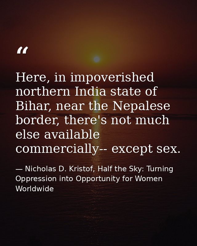 Here, in impoverished northern India state of Bihar, near the Nepalese border, there's not much else available commercia — Nicholas D. Kristof, Half the Sky: Turning Oppression into Opportunity for Women Worldwide