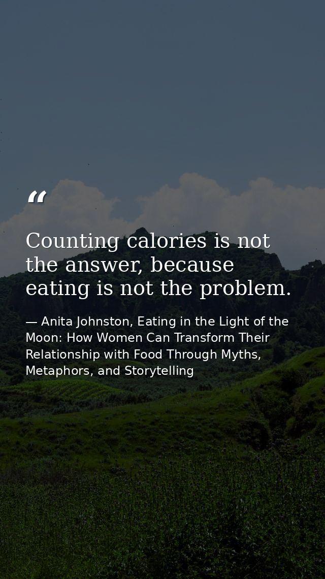 Counting calories is not the answer, because eating is not the problem. — Anita Johnston, Eating in the Light of the Moon: How Women Can Transform Their Relationship with Food Through Myths, Metaphors, and Storytelling
