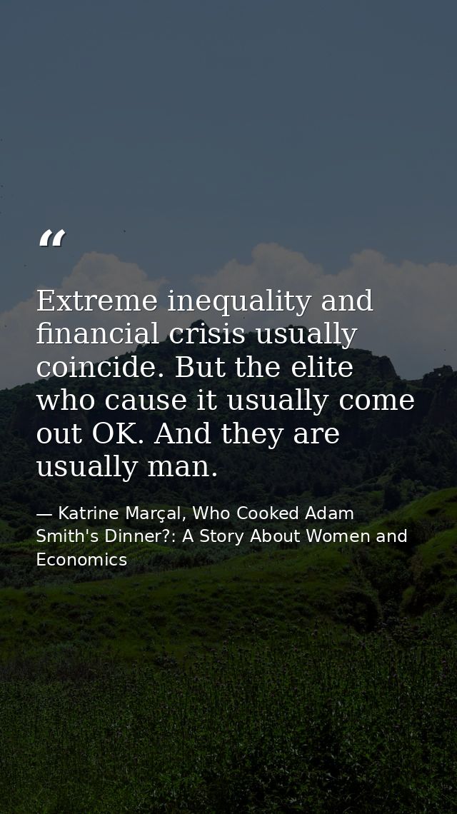 Extreme inequality and financial crisis usually coincide. But the elite who cause it usually come out OK. And they are u — Katrine Marçal, Who Cooked Adam Smith's Dinner?: A Story About Women and Economics
