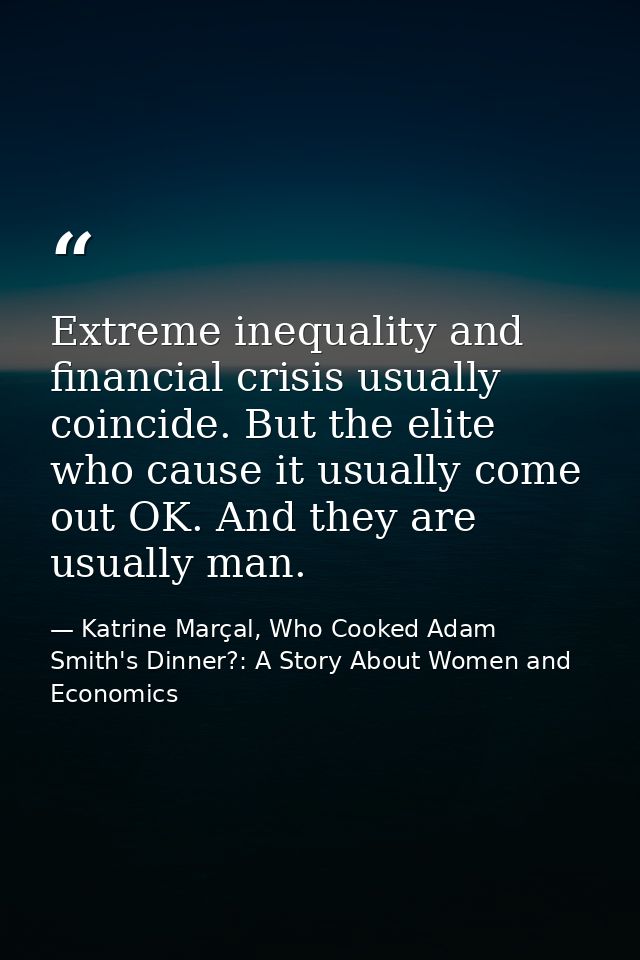 Extreme inequality and financial crisis usually coincide. But the elite who cause it usually come out OK. And they are u — Katrine Marçal, Who Cooked Adam Smith's Dinner?: A Story About Women and Economics