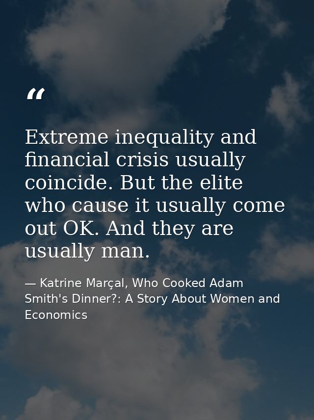 Extreme inequality and financial crisis usually coincide. But the elite who cause it usually come out OK. And they are u — Katrine Marçal, Who Cooked Adam Smith's Dinner?: A Story About Women and Economics