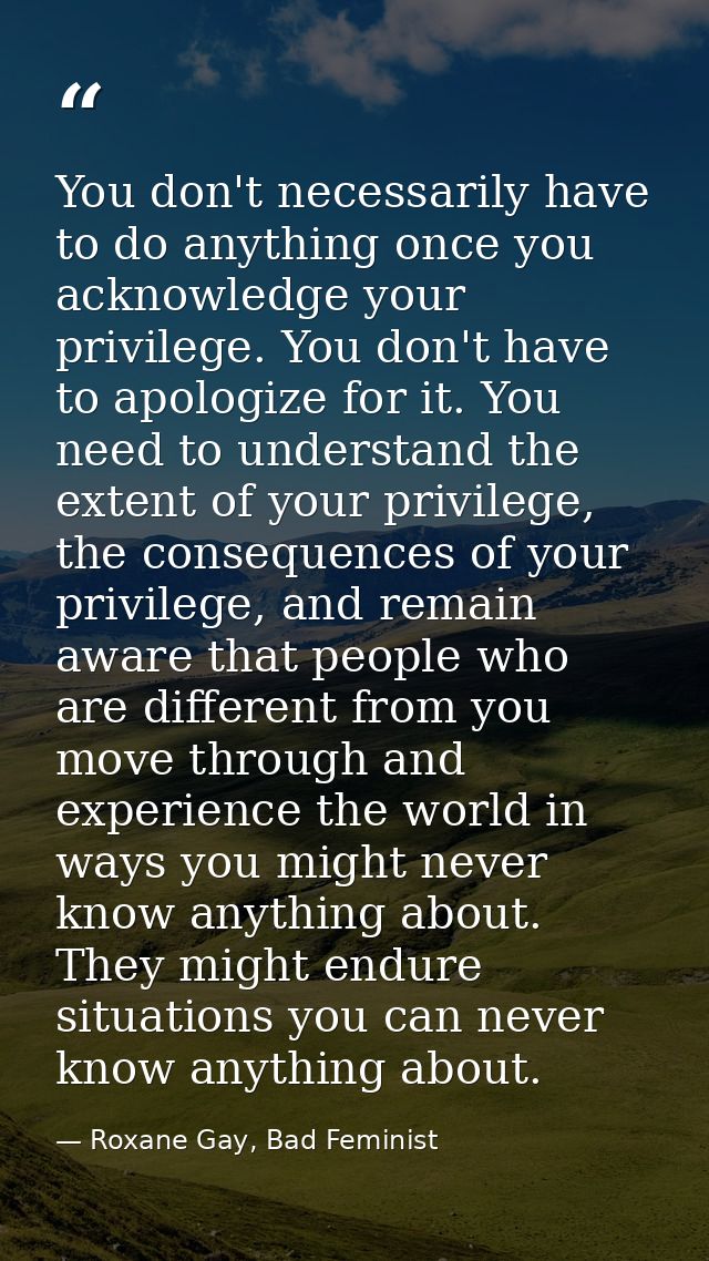 You don't necessarily have to do anything once you acknowledge your privilege. You don't have to apologize for it. You n — Roxane Gay, Bad Feminist