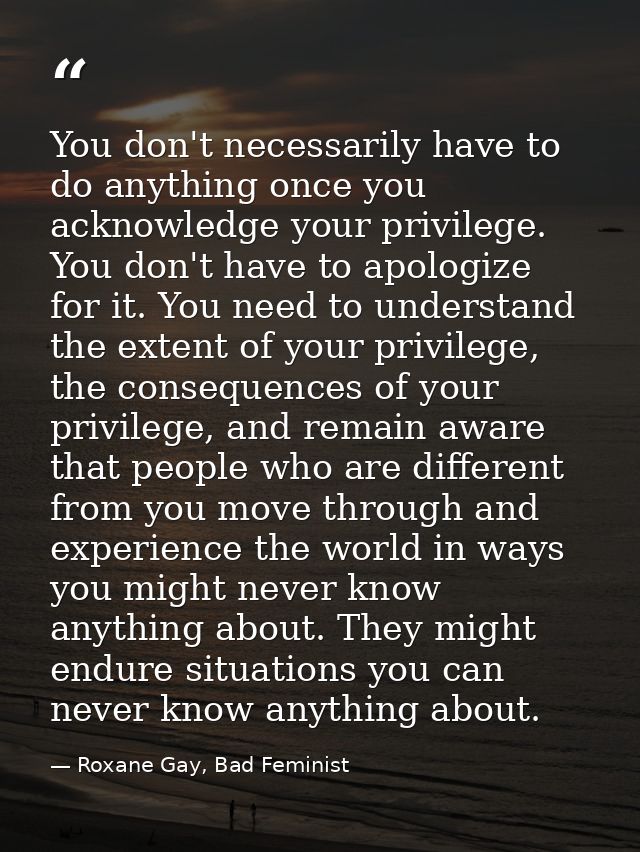 You don't necessarily have to do anything once you acknowledge your privilege. You don't have to apologize for it. You n — Roxane Gay, Bad Feminist