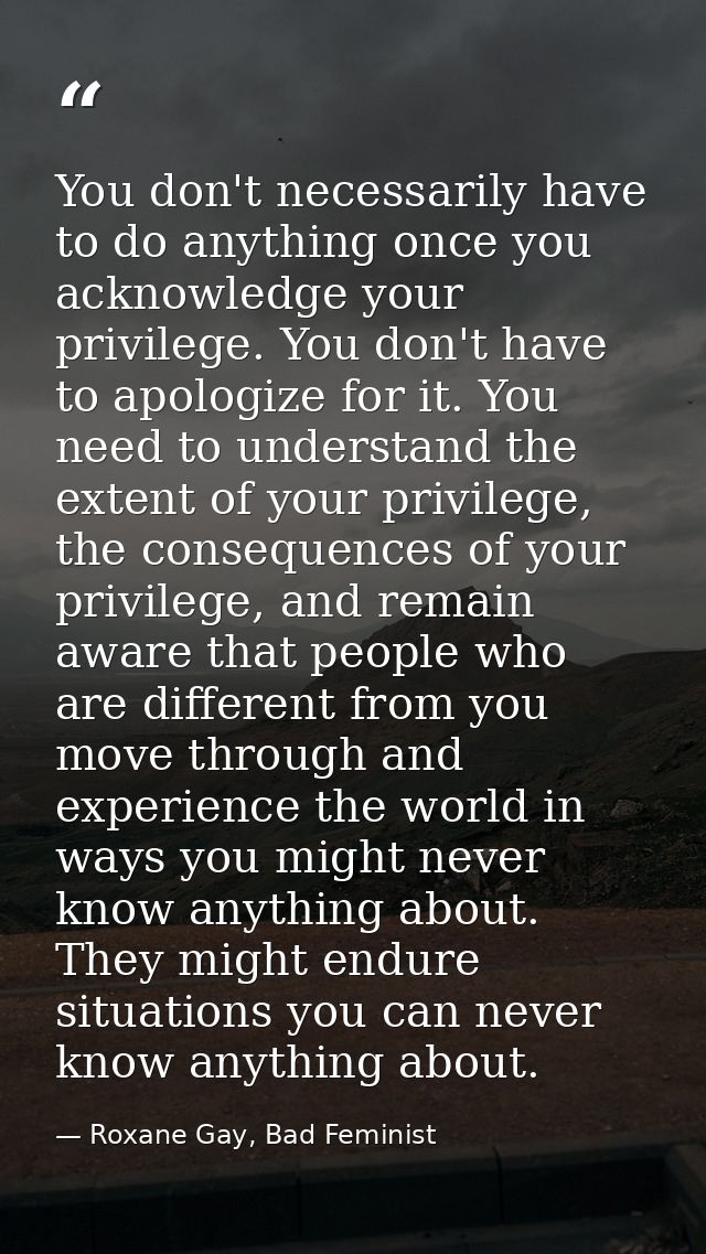 You don't necessarily have to do anything once you acknowledge your privilege. You don't have to apologize for it. You n — Roxane Gay, Bad Feminist