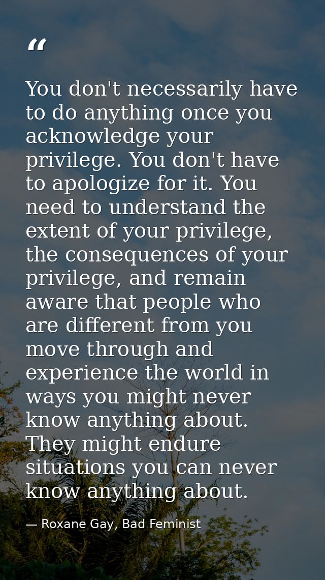 You don't necessarily have to do anything once you acknowledge your privilege. You don't have to apologize for it. You n — Roxane Gay, Bad Feminist