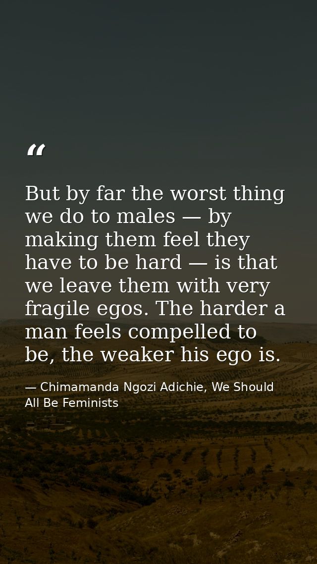 But by far the worst thing we do to males — by making them feel they have to be hard — is that we leave them with very f — Chimamanda Ngozi Adichie, We Should All Be Feminists
