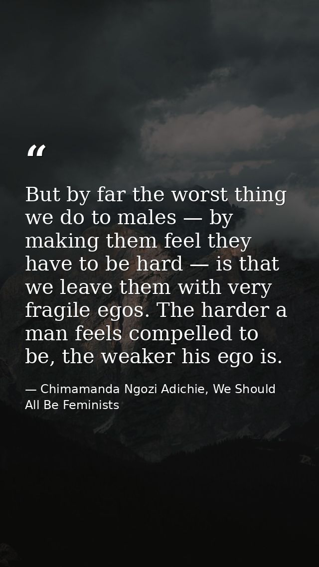 But by far the worst thing we do to males — by making them feel they have to be hard — is that we leave them with very f — Chimamanda Ngozi Adichie, We Should All Be Feminists