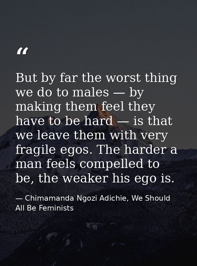 But by far the worst thing we do to males — by making them feel they have to be hard — is that we leave them with very f — Chimamanda Ngozi Adichie, We Should All Be Feminists
