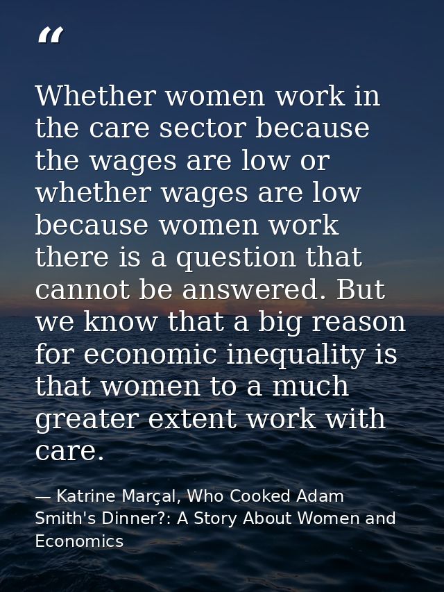 Whether women work in the care sector because the wages are low or whether wages are low because women work there is a q — Katrine Marçal, Who Cooked Adam Smith's Dinner?: A Story About Women and Economics