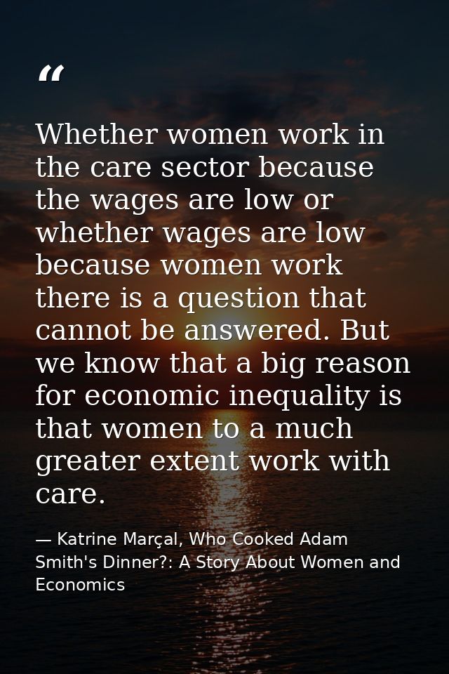 Whether women work in the care sector because the wages are low or whether wages are low because women work there is a q — Katrine Marçal, Who Cooked Adam Smith's Dinner?: A Story About Women and Economics
