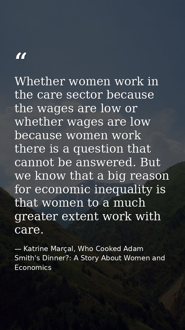 Whether women work in the care sector because the wages are low or whether wages are low because women work there is a q — Katrine Marçal, Who Cooked Adam Smith's Dinner?: A Story About Women and Economics