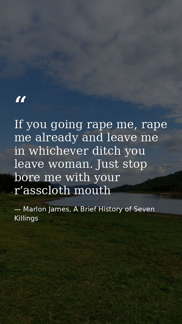 If you going rape me, rape me already and leave me in whichever ditch you leave woman. Just stop bore me with your r’ass — Marlon James, A Brief History of Seven Killings