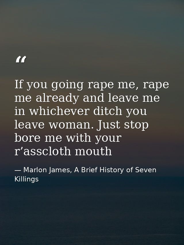 If you going rape me, rape me already and leave me in whichever ditch you leave woman. Just stop bore me with your r’ass — Marlon James, A Brief History of Seven Killings