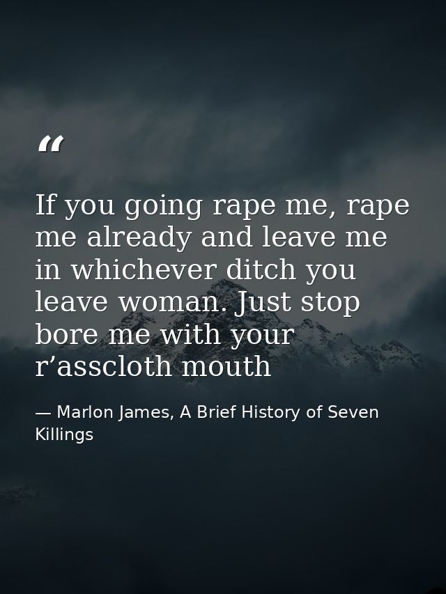 If you going rape me, rape me already and leave me in whichever ditch you leave woman. Just stop bore me with your r’ass — Marlon James, A Brief History of Seven Killings