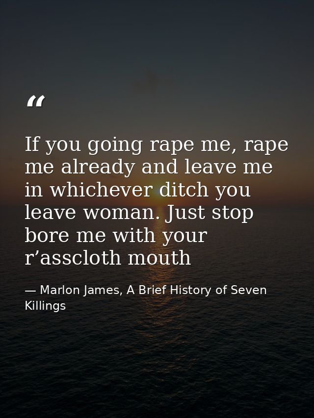 If you going rape me, rape me already and leave me in whichever ditch you leave woman. Just stop bore me with your r’ass — Marlon James, A Brief History of Seven Killings