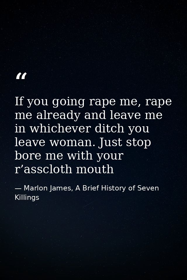 If you going rape me, rape me already and leave me in whichever ditch you leave woman. Just stop bore me with your r’ass — Marlon James, A Brief History of Seven Killings