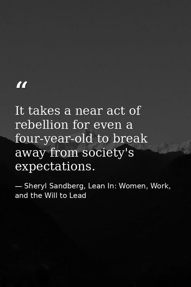 It takes a near act of rebellion for even a four-year-old to break away from society's expectations. — Sheryl Sandberg, Lean In: Women, Work, and the Will to Lead
