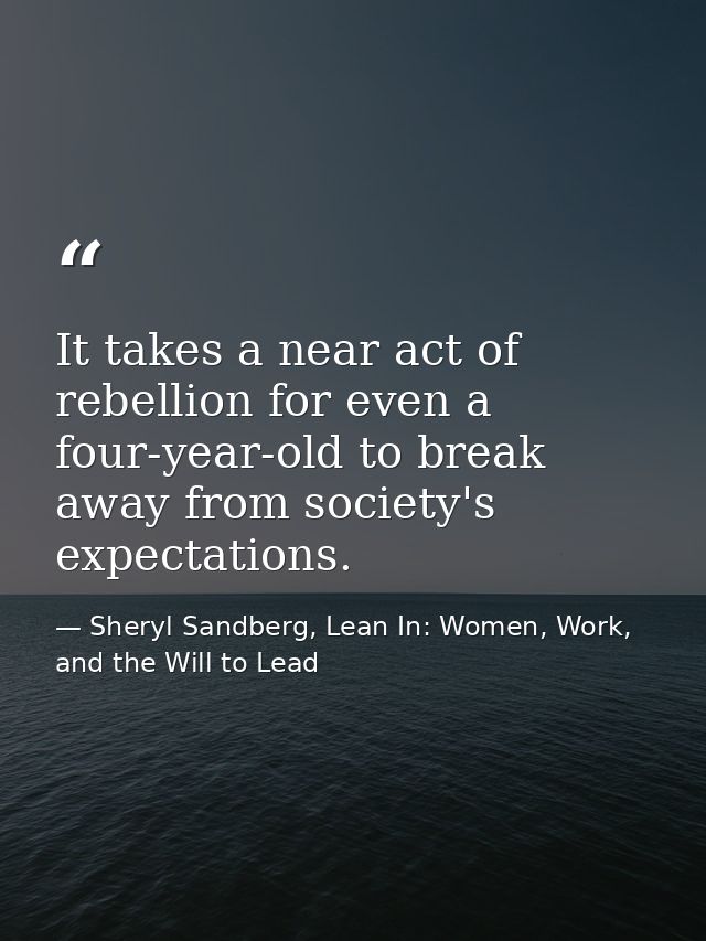 It takes a near act of rebellion for even a four-year-old to break away from society's expectations. — Sheryl Sandberg, Lean In: Women, Work, and the Will to Lead