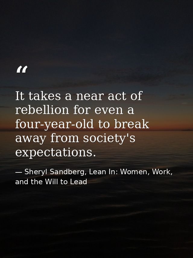 It takes a near act of rebellion for even a four-year-old to break away from society's expectations. — Sheryl Sandberg, Lean In: Women, Work, and the Will to Lead