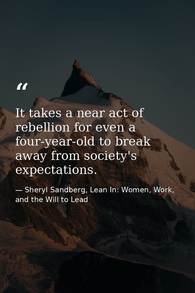 It takes a near act of rebellion for even a four-year-old to break away from society's expectations. — Sheryl Sandberg, Lean In: Women, Work, and the Will to Lead