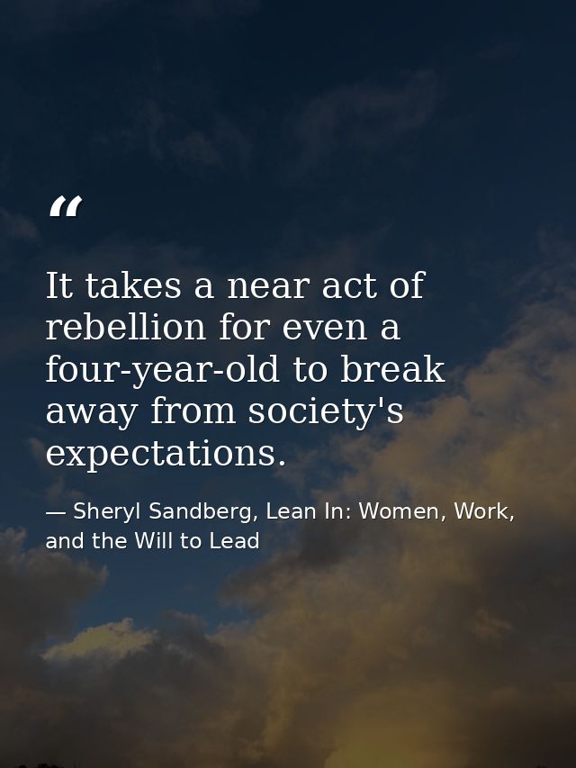It takes a near act of rebellion for even a four-year-old to break away from society's expectations. — Sheryl Sandberg, Lean In: Women, Work, and the Will to Lead