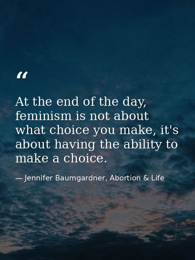 At the end of the day, feminism is not about what choice you make, it's about having the ability to make a choice. — Jennifer Baumgardner, Abortion & Life