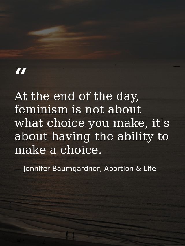 At the end of the day, feminism is not about what choice you make, it's about having the ability to make a choice. — Jennifer Baumgardner, Abortion & Life