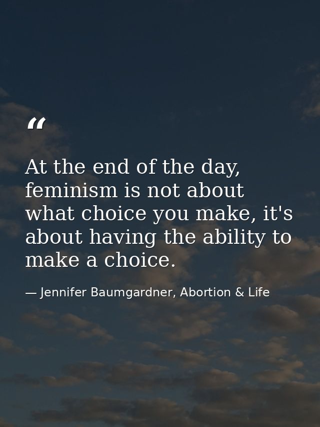 At the end of the day, feminism is not about what choice you make, it's about having the ability to make a choice. — Jennifer Baumgardner, Abortion & Life