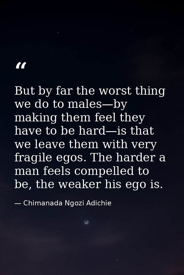 But by far the worst thing we do to males—by making them feel they have to be hard—is that we leave them with very fragi — Chimanada Ngozi Adichie