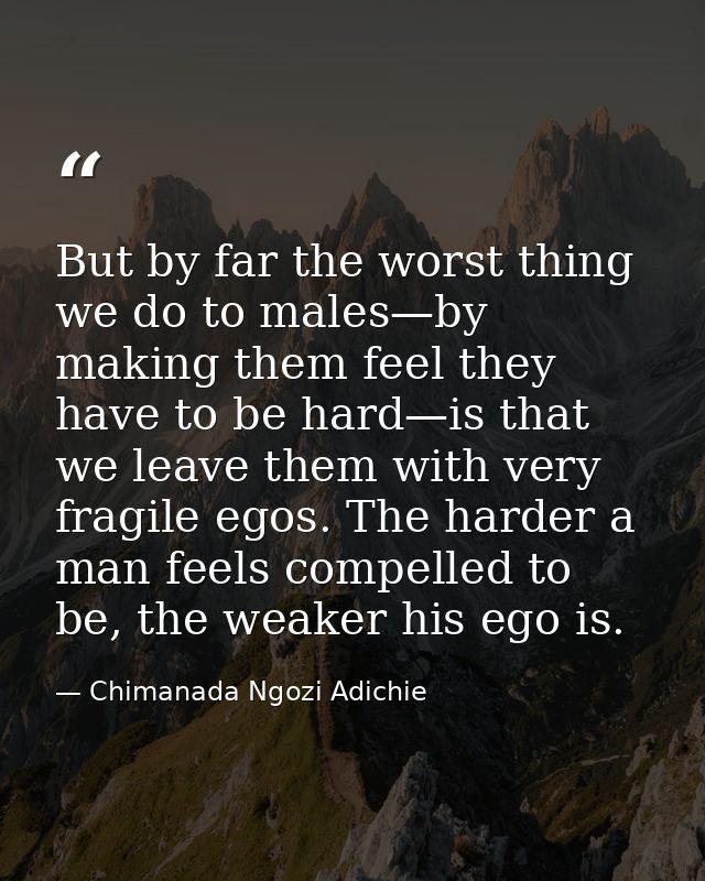 But by far the worst thing we do to males—by making them feel they have to be hard—is that we leave them with very fragi — Chimanada Ngozi Adichie