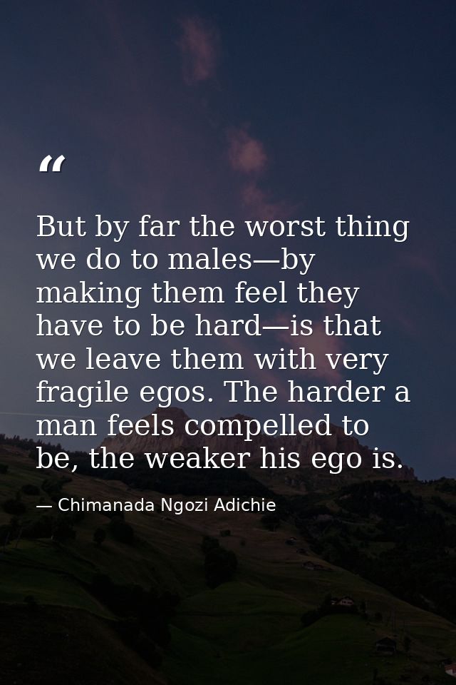 But by far the worst thing we do to males—by making them feel they have to be hard—is that we leave them with very fragi — Chimanada Ngozi Adichie