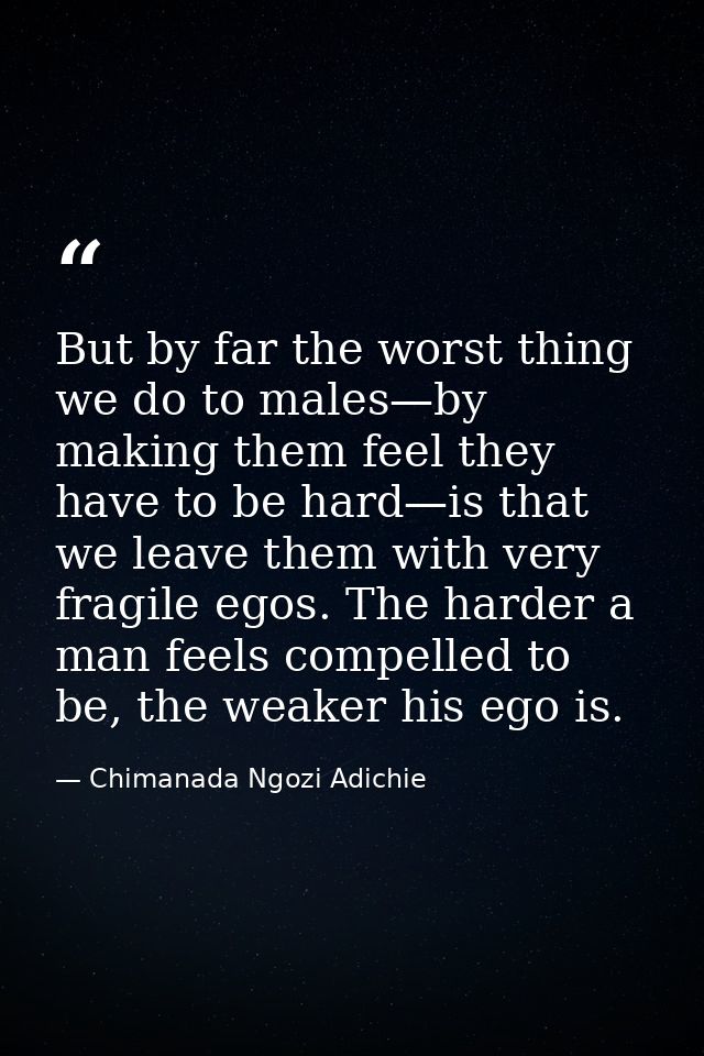 But by far the worst thing we do to males—by making them feel they have to be hard—is that we leave them with very fragi — Chimanada Ngozi Adichie