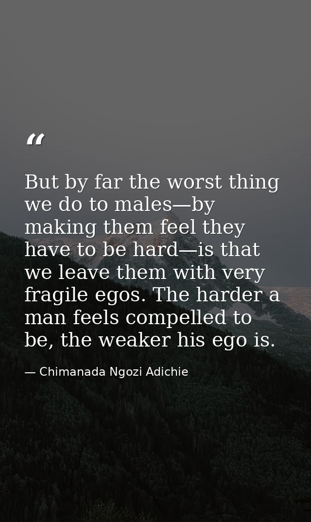 But by far the worst thing we do to males—by making them feel they have to be hard—is that we leave them with very fragi — Chimanada Ngozi Adichie