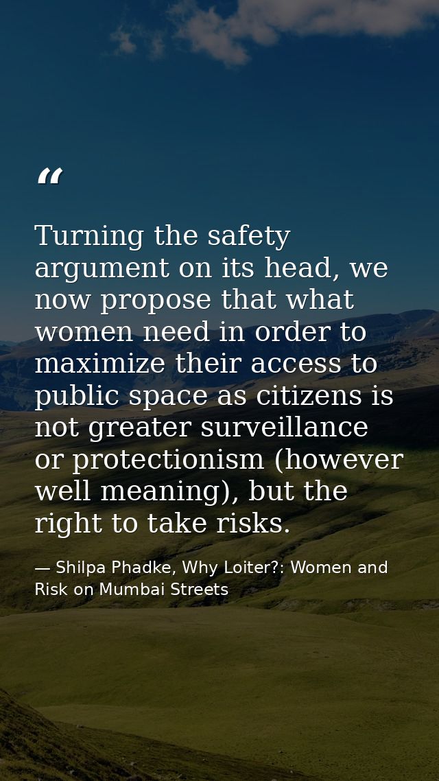 Turning the safety argument on its head, we now propose that what women need in order to maximize their access to public — Shilpa Phadke, Why Loiter?: Women and Risk on Mumbai Streets