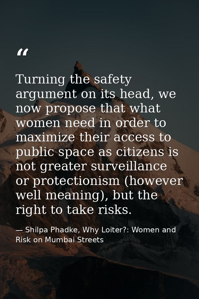 Turning the safety argument on its head, we now propose that what women need in order to maximize their access to public — Shilpa Phadke, Why Loiter?: Women and Risk on Mumbai Streets